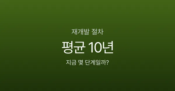 재개발 절차 10단계, 정비구역 지정부터 입주까지 정말 10년 걸릴까?