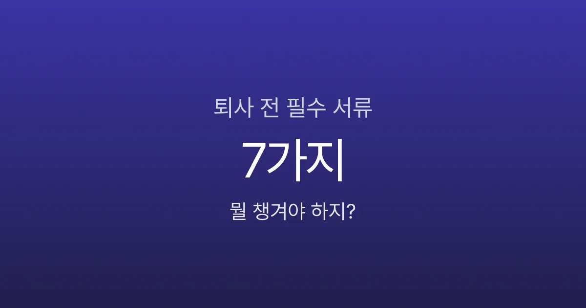 퇴사 전 이거 안 챙기면 후회합니다, 필수 서류 7가지 체크리스트