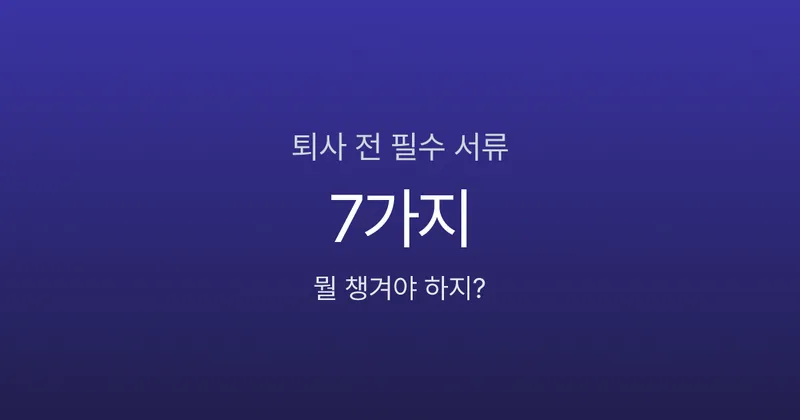 퇴사 전 이거 안 챙기면 후회합니다, 필수 서류 7가지 체크리스트