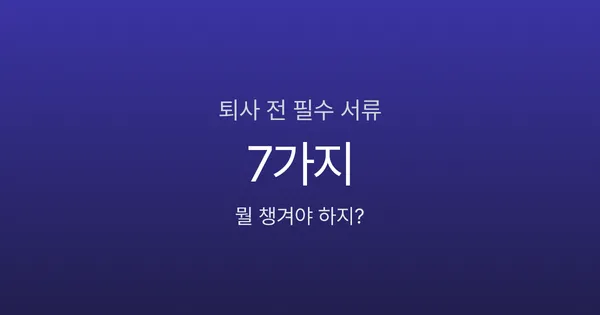 퇴사 전 이거 안 챙기면 후회합니다, 필수 서류 7가지 체크리스트